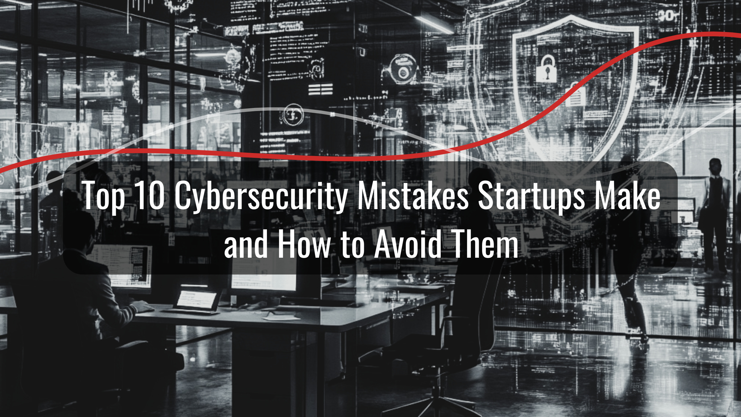 Top 10 Cybersecurity Mistakes Startups Make and How to Avoid Them